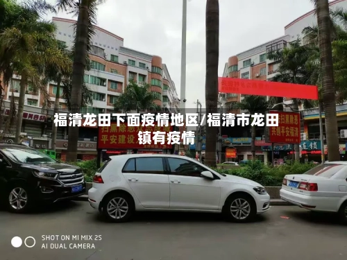 福清龙田下面疫情地区/福清市龙田镇有疫情-第3张图片