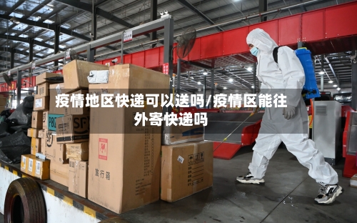 疫情地区快递可以送吗/疫情区能往外寄快递吗-第2张图片