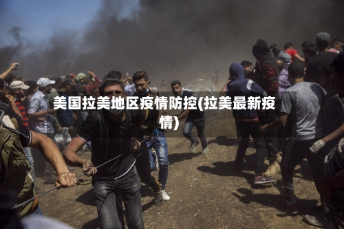 美国拉美地区疫情防控(拉美最新疫情)