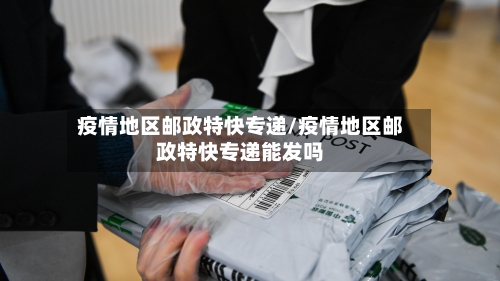 疫情地区邮政特快专递/疫情地区邮政特快专递能发吗-第2张图片