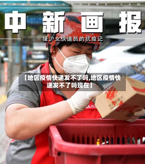 【地区疫情快递发不了吗,地区疫情快递发不了吗现在】