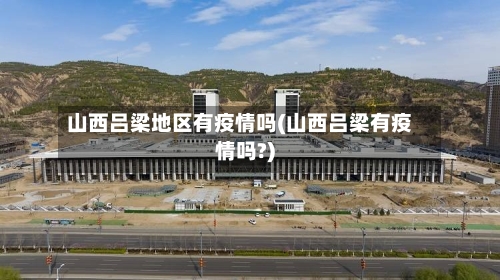 山西吕梁地区有疫情吗(山西吕梁有疫情吗?)