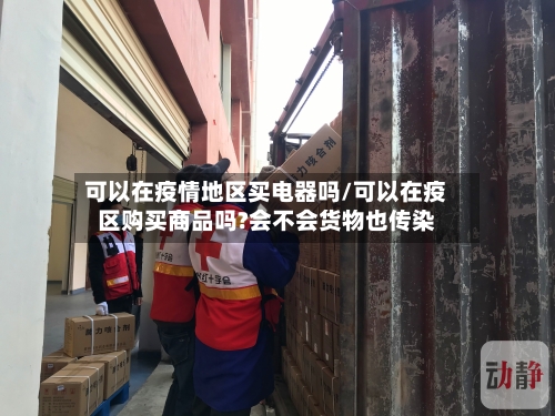 可以在疫情地区买电器吗/可以在疫区购买商品吗?会不会货物也传染
