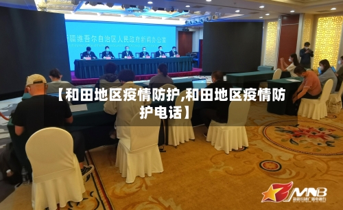 【和田地区疫情防护,和田地区疫情防护电话】
