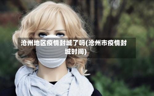 沧州地区疫情封城了吗(沧州市疫情封城时间)