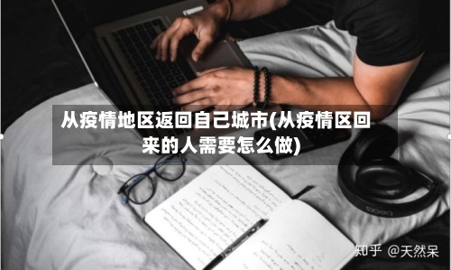 从疫情地区返回自己城市(从疫情区回来的人需要怎么做)-第3张图片
