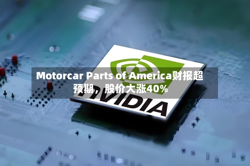 Motorcar Parts of America财报超预期	，股价大涨40%-第2张图片