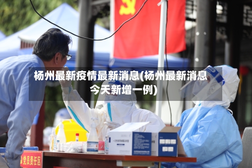 杨州最新疫情最新消息(杨州最新消息今天新增一例)