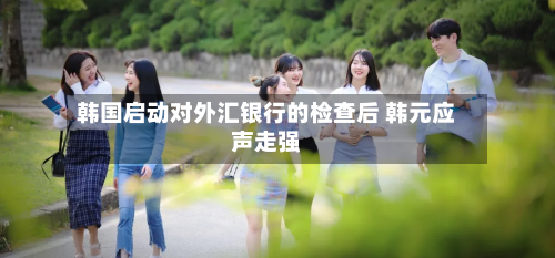 韩国启动对外汇银行的检查后 韩元应声走强
