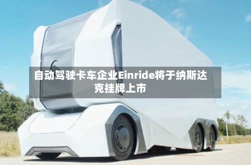 自动驾驶卡车企业Einride将于纳斯达克挂牌上市-第2张图片