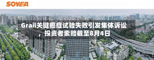 Grail关键癌症试验失败引发集体诉讼，投资者索赔截至8月4日-第3张图片