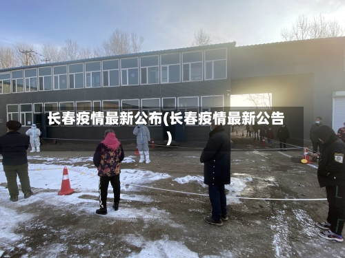长春疫情最新公布(长春疫情最新公告)