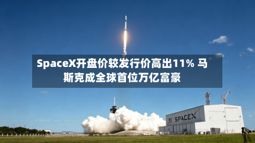 SpaceX开盘价较发行价高出11% 马斯克成全球首位万亿富豪