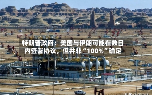 特朗普政府：美国与伊朗可能在数日内签署协议，但并非“100%”确定-第2张图片