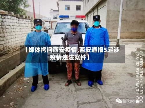 【媒体拷问西安疫情,西安通报5起涉疫情违法案件】