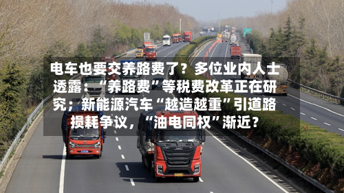电车也要交养路费了？多位业内人士透露：“养路费	”等税费改革正在研究；新能源汽车“越造越重”引道路损耗争议，“油电同权”渐近？-第3张图片