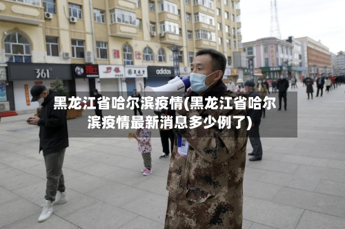 黑龙江省哈尔滨疫情(黑龙江省哈尔滨疫情最新消息多少例了)-第2张图片