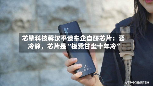 芯擎科技蒋汉平谈车企自研芯片：要冷静，芯片是“板凳甘坐十年冷”