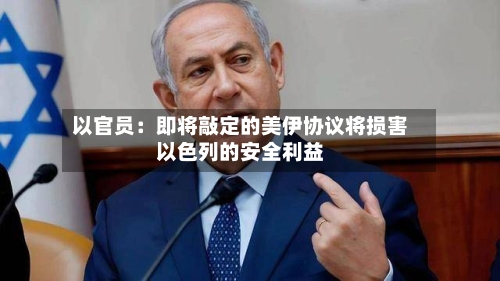 以官员：即将敲定的美伊协议将损害以色列的安全利益-第2张图片