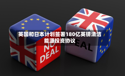 英国和日本计划签署180亿英镑清洁能源投资协议
