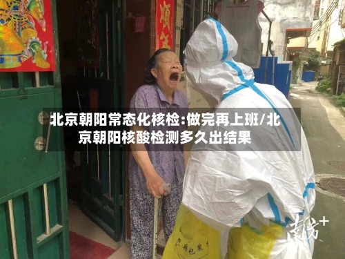 北京朝阳常态化核检:做完再上班/北京朝阳核酸检测多久出结果