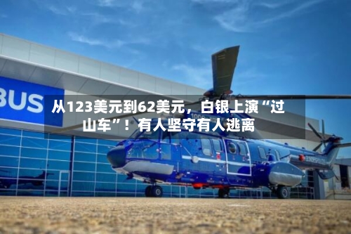 从123美元到62美元	，白银上演“过山车”！有人坚守有人逃离-第1张图片