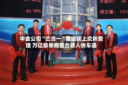 中金公司“三合一”重组获上交所受理 万亿级券商整合驶入快车道-第2张图片