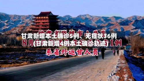 甘肃新增本土确诊5例、无症状36例(甘肃新增4例本土确诊轨迹)-第3张图片