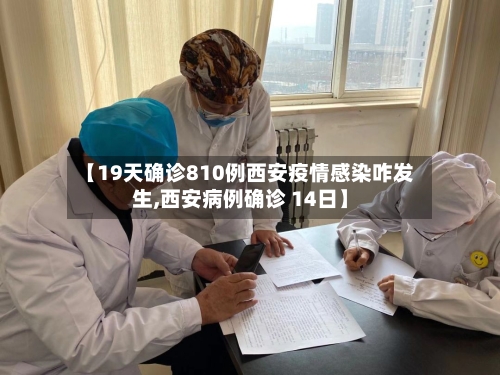 【19天确诊810例西安疫情感染咋发生,西安病例确诊 14日】