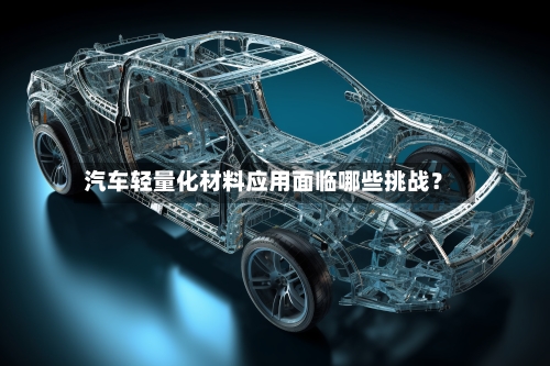 汽车轻量化材料应用面临哪些挑战？