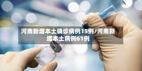 河南新增本土确诊病例15例/河南新增本土病例61例