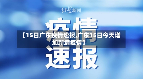 【15日广东疫情速报,广东15日今天增加新增疫情】-第2张图片