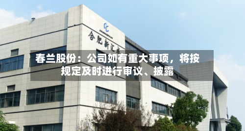 春兰股份：公司如有重大事项，将按规定及时进行审议、披露-第3张图片