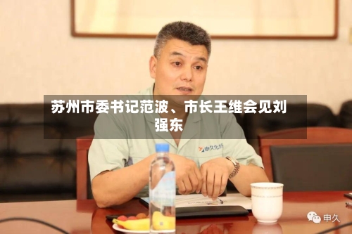 苏州市委书记范波、市长王维会见刘强东-第2张图片