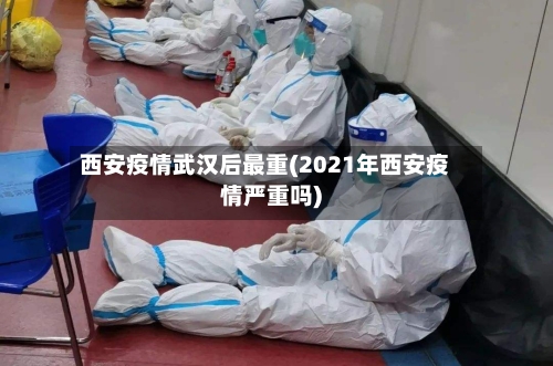 西安疫情武汉后最重(2021年西安疫情严重吗)