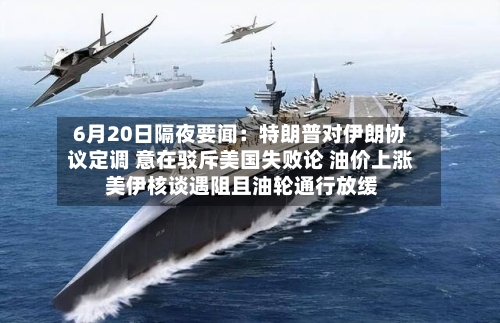 6月20日隔夜要闻：特朗普对伊朗协议定调 意在驳斥美国失败论 油价上涨 美伊核谈遇阻且油轮通行放缓-第2张图片