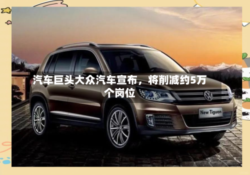汽车巨头大众汽车宣布，将削减约5万个岗位-第3张图片