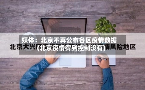媒体：北京不再公布各区疫情数据(北京疫情得到控制没有)-第3张图片