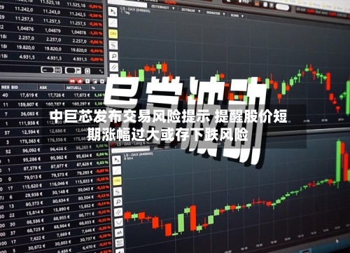 中巨芯发布交易风险提示 提醒股价短期涨幅过大或存下跌风险-第1张图片