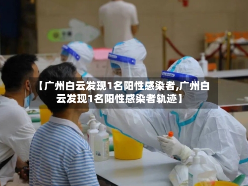 【广州白云发现1名阳性感染者,广州白云发现1名阳性感染者轨迹】-第3张图片