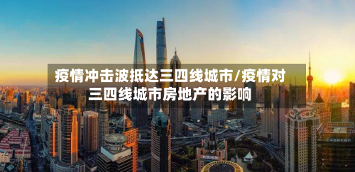 疫情冲击波抵达三四线城市/疫情对三四线城市房地产的影响