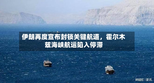 伊朗再度宣布封锁关键航道，霍尔木兹海峡航运陷入停滞