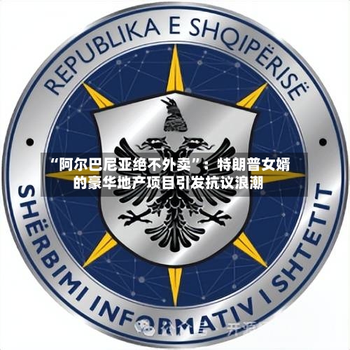 “阿尔巴尼亚绝不外卖	”：特朗普女婿的豪华地产项目引发抗议浪潮-第2张图片