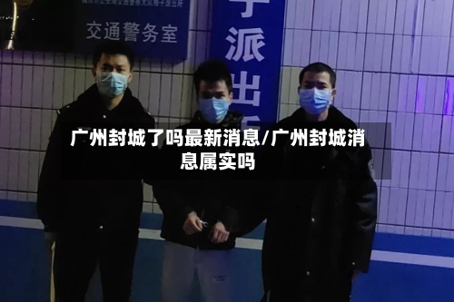 广州封城了吗最新消息/广州封城消息属实吗