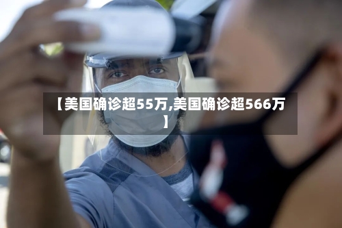 【美国确诊超55万,美国确诊超566万】-第2张图片