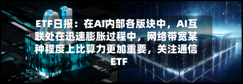 ETF日报：在AI内部各版块中，AI互联处在迅速膨胀过程中	，网络带宽某种程度上比算力更加重要，关注通信ETF-第2张图片