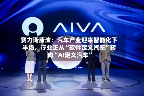 赛力斯康波：汽车产业迎来智能化下半场	，行业正从“软件定义汽车	”转向“AI定义汽车”-第2张图片