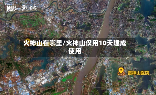 火神山在哪里/火神山仅用10天建成使用