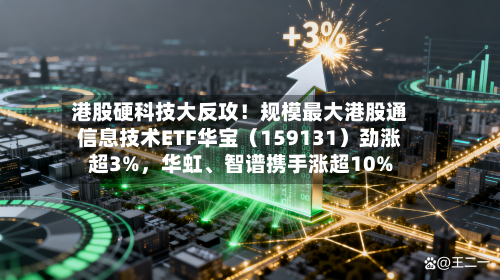 港股硬科技大反攻！规模最大港股通信息技术ETF华宝（159131）劲涨超3%，华虹、智谱携手涨超10%