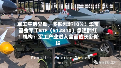 军工午后异动，多股涨超10%！华宝基金军工ETF（512810）急速翻红！机构：军工产业进入全面成长新阶段-第3张图片